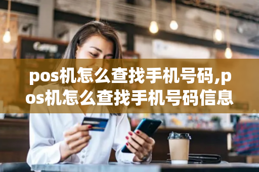 pos机怎么查找手机号码,pos机怎么查找手机号码信息