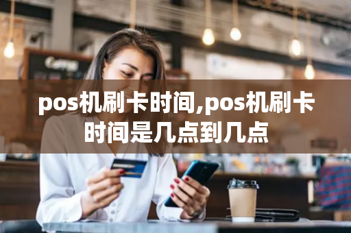 pos机刷卡时间,pos机刷卡时间是几点到几点