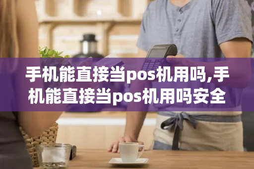 手机能直接当pos机用吗,手机能直接当pos机用吗安全吗