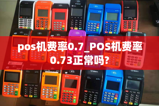 pos机费率0.7_POS机费率0.73正常吗?