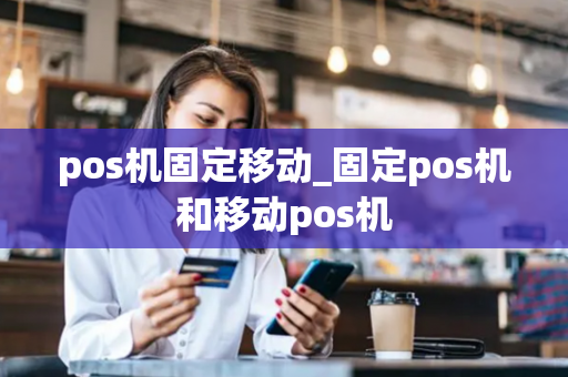 pos机固定移动_固定pos机和移动pos机