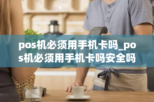 pos机必须用手机卡吗_pos机必须用手机卡吗安全吗