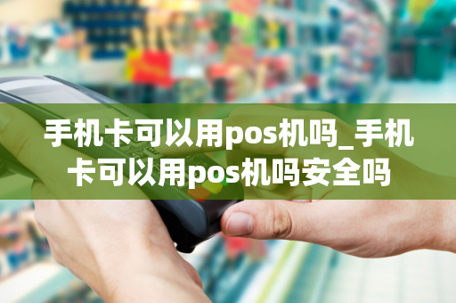 手机卡可以用pos机吗_手机卡可以用pos机吗安全吗