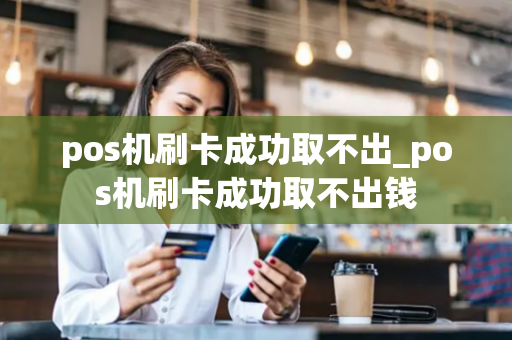 pos机刷卡成功取不出_pos机刷卡成功取不出钱