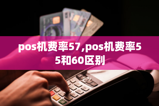 pos机费率57,pos机费率55和60区别