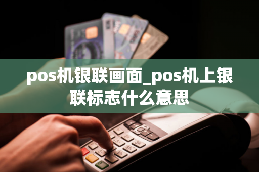 pos机银联画面_pos机上银联标志什么意思