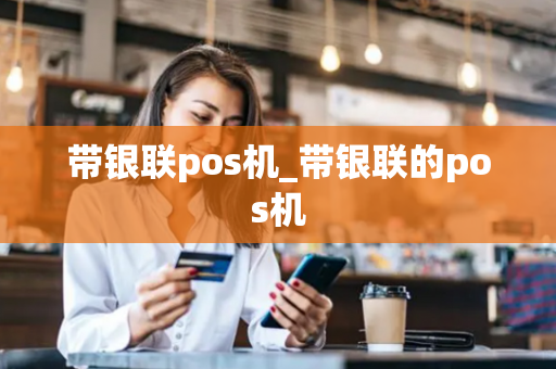 带银联pos机_带银联的pos机