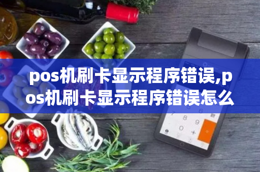 pos机刷卡显示程序错误,pos机刷卡显示程序错误怎么回事