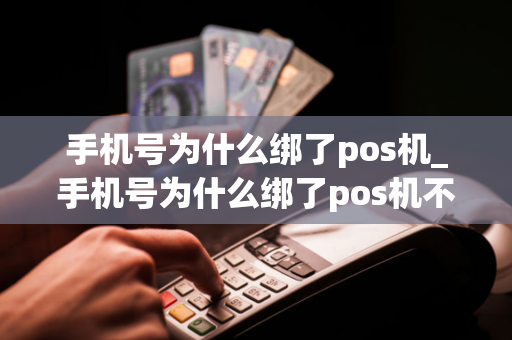 手机号为什么绑了pos机_手机号为什么绑了pos机不能用