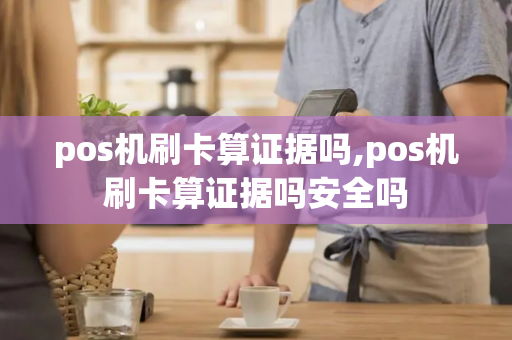 pos机刷卡算证据吗,pos机刷卡算证据吗安全吗