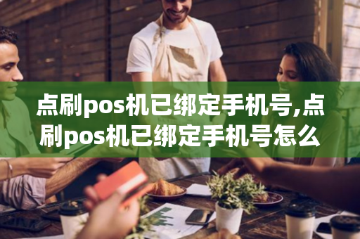 点刷pos机已绑定手机号,点刷pos机已绑定手机号怎么解绑