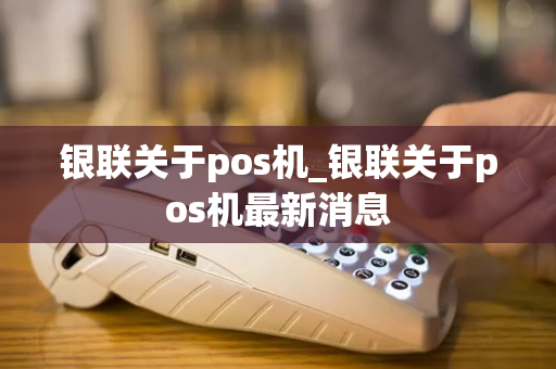 银联关于pos机_银联关于pos机最新消息