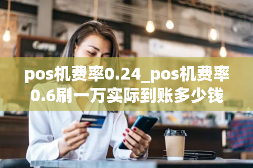 pos机费率0.24_pos机费率0.6刷一万实际到账多少钱