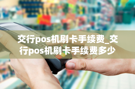 交行pos机刷卡手续费_交行pos机刷卡手续费多少