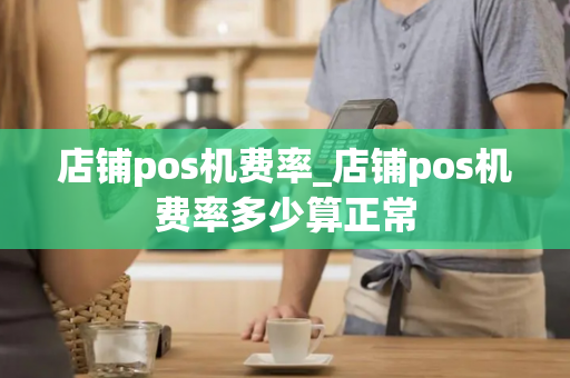 店铺pos机费率_店铺pos机费率多少算正常