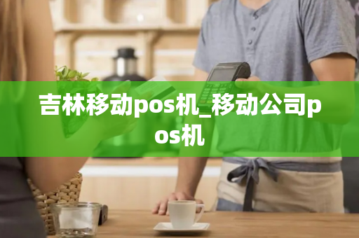 吉林移动pos机_移动公司pos机