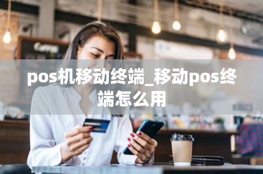 pos机移动终端_移动pos终端怎么用