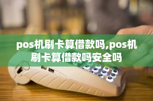 pos机刷卡算借款吗,pos机刷卡算借款吗安全吗