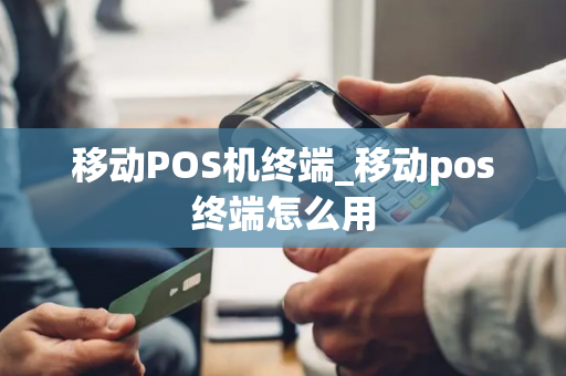 移动POS机终端_移动pos终端怎么用