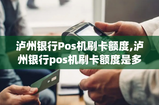 泸州银行Pos机刷卡额度,泸州银行pos机刷卡额度是多少