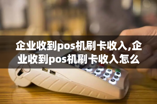 企业收到pos机刷卡收入,企业收到pos机刷卡收入怎么入账