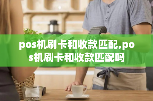 pos机刷卡和收款匹配,pos机刷卡和收款匹配吗