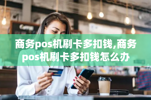 商务pos机刷卡多扣钱,商务pos机刷卡多扣钱怎么办