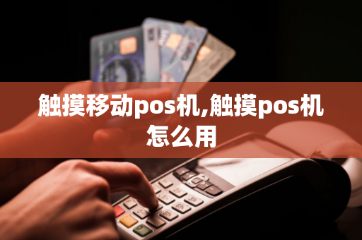 触摸移动pos机,触摸pos机怎么用