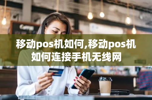 移动pos机如何,移动pos机如何连接手机无线网