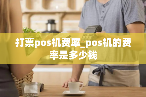 打票pos机费率_pos机的费率是多少钱