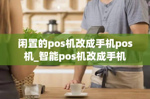 闲置的pos机改成手机pos机_智能pos机改成手机