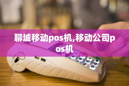 聊城移动pos机,移动公司pos机