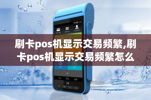 刷卡pos机显示交易频繁,刷卡pos机显示交易频繁怎么回事