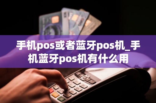 手机pos或者蓝牙pos机_手机蓝牙pos机有什么用