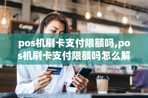 pos机刷卡支付限额吗,pos机刷卡支付限额吗怎么解除