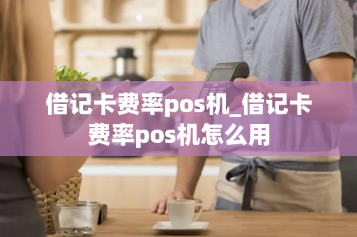 借记卡费率pos机_借记卡费率pos机怎么用