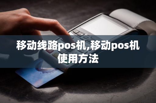 移动线路pos机,移动pos机使用方法