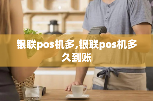 银联pos机多,银联pos机多久到账