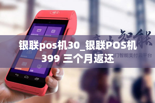 银联pos机30_银联POS机399 三个月返还