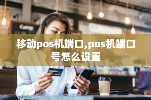 移动pos机端口,pos机端口号怎么设置