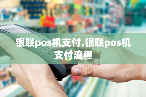 银联pos机支付,银联pos机支付流程