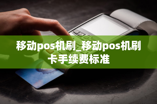 移动pos机刷_移动pos机刷卡手续费标准