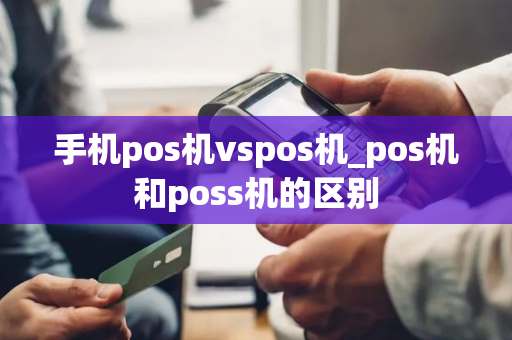 手机pos机vspos机_pos机和poss机的区别