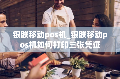 银联移动pos机_银联移动pos机如何打印三张凭证