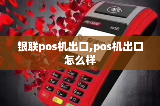 银联pos机出口,pos机出口怎么样