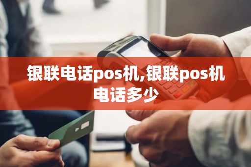 银联电话pos机,银联pos机电话多少