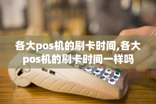 各大pos机的刷卡时间,各大pos机的刷卡时间一样吗