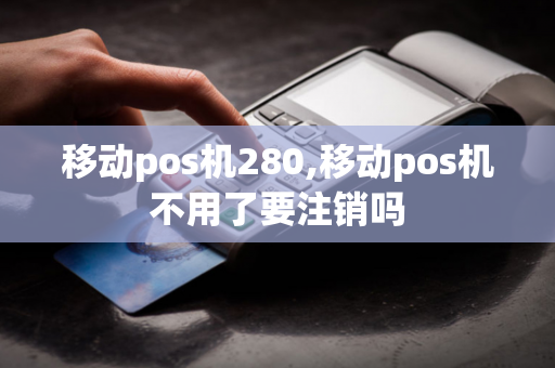 移动pos机280,移动pos机不用了要注销吗