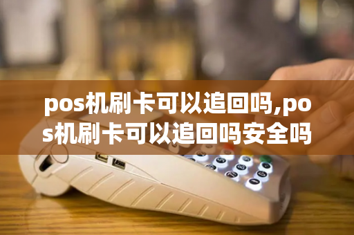 pos机刷卡可以追回吗,pos机刷卡可以追回吗安全吗