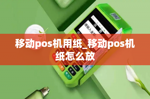 移动pos机用纸_移动pos机纸怎么放